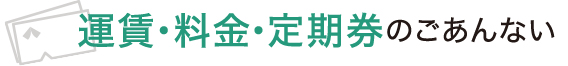 運賃・料金・定期券のごあんない